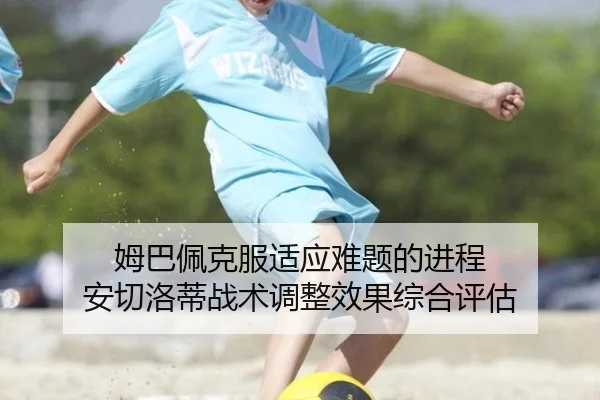 姆巴佩克服适应难题的进程 安切洛蒂战术调整效果综合评估