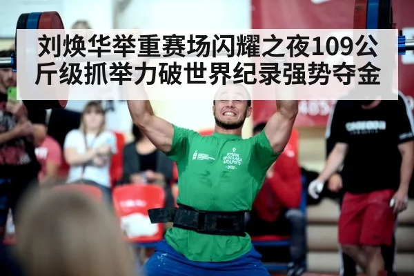 刘焕华举重赛场闪耀之夜109公斤级抓举力破世界纪录强势夺金
