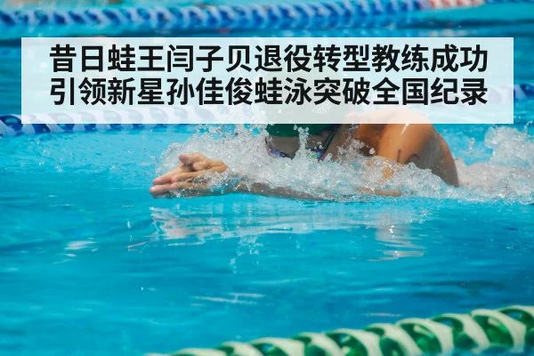 昔日蛙王闫子贝退役转型教练成功引领新星孙佳俊蛙泳突破全国纪录