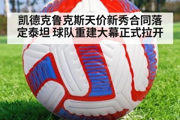 凯德克鲁克斯天价新秀合同落定泰坦 球队重建大幕正式拉开