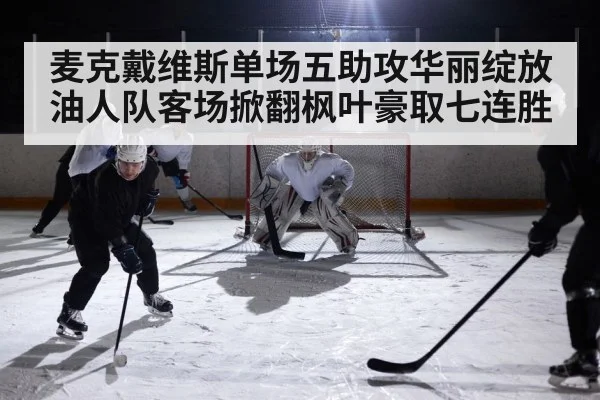 麦克戴维斯单场五助攻华丽绽放油人队客场掀翻枫叶豪取七连胜